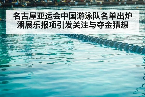 名古屋亚运会中国游泳队名单出炉 潘展乐报项引发关注与夺金猜想